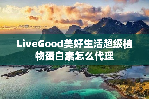 LiveGood美好生活超级植物蛋白素怎么代理