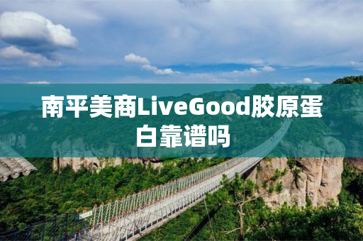 南平美商LiveGood胶原蛋白靠谱吗