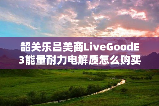 韶关乐昌美商LiveGoodE3能量耐力电解质怎么购买