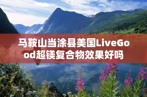 马鞍山当涂县美国LiveGood超镁复合物效果好吗