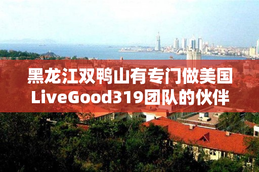 黑龙江双鸭山有专门做美国LiveGood319团队的伙伴吗