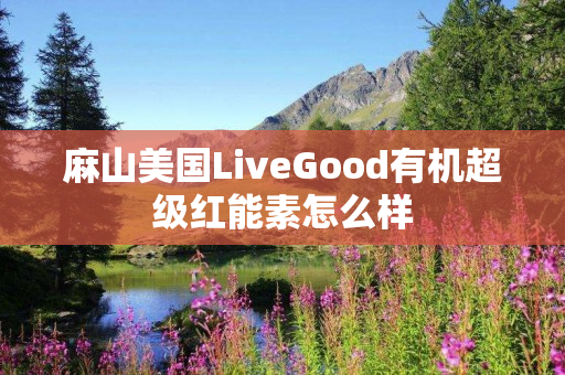 麻山美国LiveGood有机超级红能素怎么样