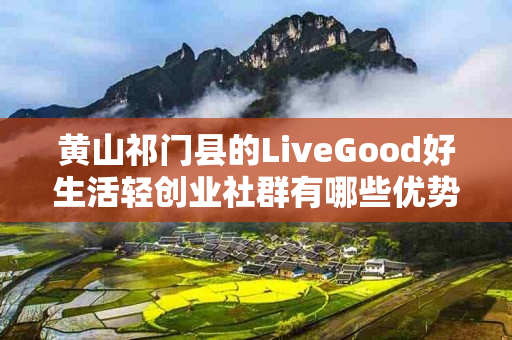 黄山祁门县的LiveGood好生活轻创业社群有哪些优势