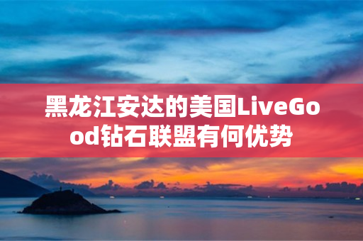 黑龙江安达的美国LiveGood钻石联盟有何优势