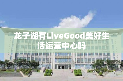 龙子湖有LiveGood美好生活运营中心吗