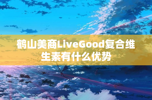 鹤山美商LiveGood复合维生素有什么优势