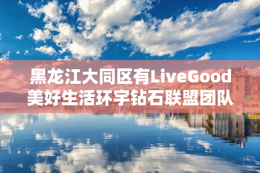 黑龙江大同区有LiveGood美好生活环宇钻石联盟团队吗