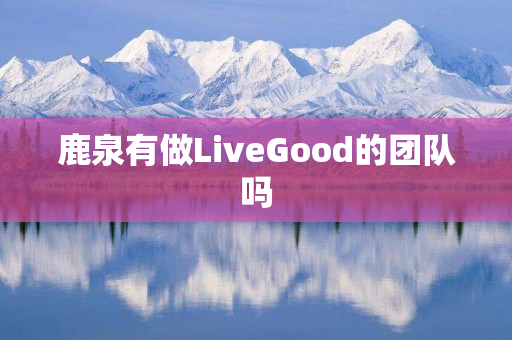 鹿泉有做LiveGood的团队吗