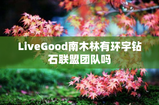 LiveGood南木林有环宇钻石联盟团队吗