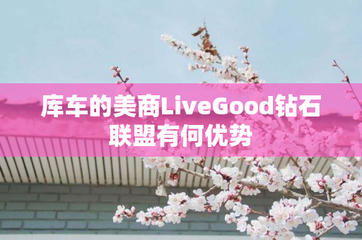 库车的美商LiveGood钻石联盟有何优势