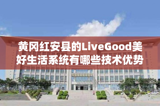 黄冈红安县的LiveGood美好生活系统有哪些技术优势