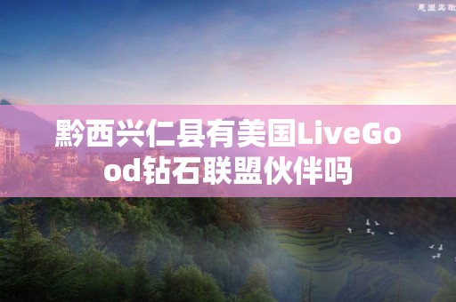 黔西兴仁县有美国LiveGood钻石联盟伙伴吗