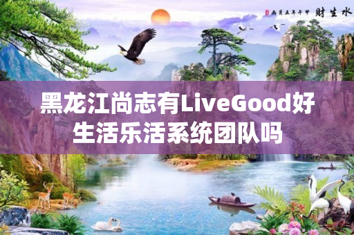 黑龙江尚志有LiveGood好生活乐活系统团队吗