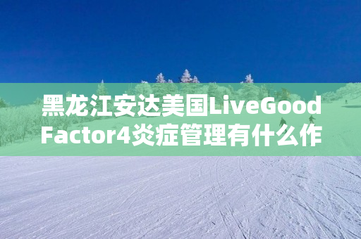 黑龙江安达美国LiveGoodFactor4炎症管理有什么作用