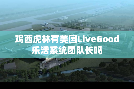 鸡西虎林有美国LiveGood乐活系统团队长吗