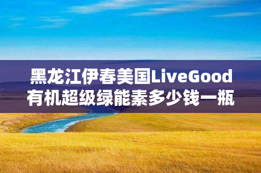 黑龙江伊春美国LiveGood有机超级绿能素多少钱一瓶