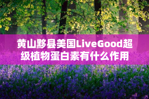 黄山黟县美国LiveGood超级植物蛋白素有什么作用