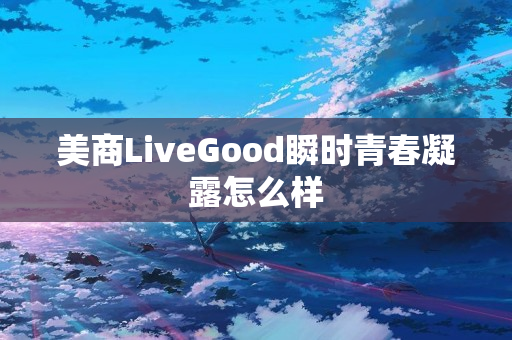 美商LiveGood瞬时青春凝露怎么样