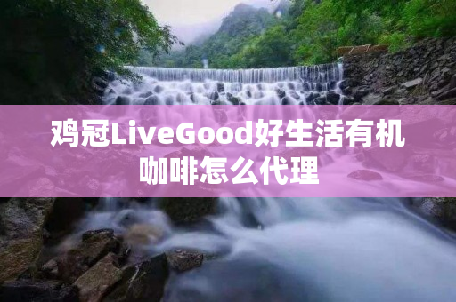 鸡冠LiveGood好生活有机咖啡怎么代理