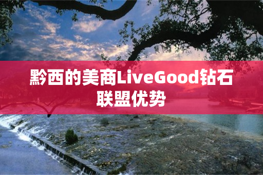 黔西的美商LiveGood钻石联盟优势