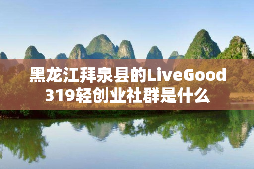 黑龙江拜泉县的LiveGood319轻创业社群是什么