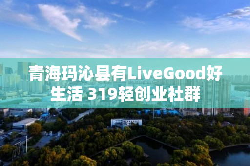 青海玛沁县有LiveGood好生活 319轻创业社群