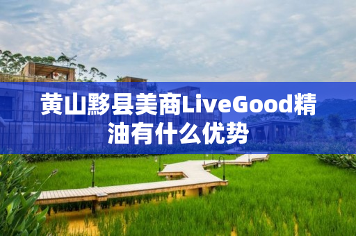 黄山黟县美商LiveGood精油有什么优势