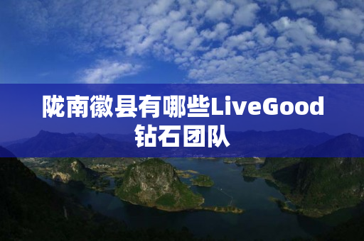 陇南徽县有哪些LiveGood钻石团队