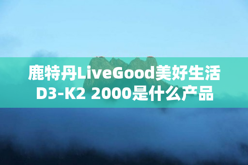 鹿特丹LiveGood美好生活D3-K2 2000是什么产品