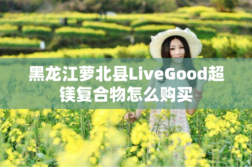 黑龙江萝北县LiveGood超镁复合物怎么购买