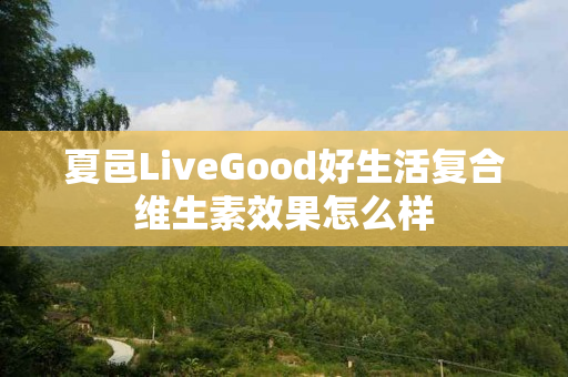 夏邑LiveGood好生活复合维生素效果怎么样