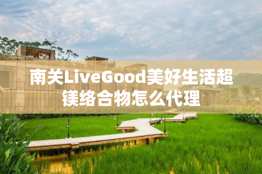 南关LiveGood美好生活超镁络合物怎么代理