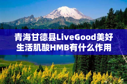 青海甘德县LiveGood美好生活肌酸HMB有什么作用