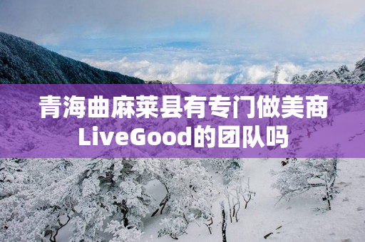 青海曲麻莱县有专门做美商LiveGood的团队吗