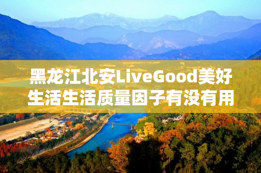 黑龙江北安LiveGood美好生活生活质量因子有没有用