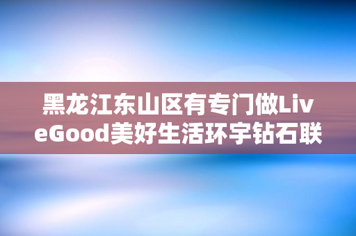 黑龙江东山区有专门做LiveGood美好生活环宇钻石联盟的伙伴吗