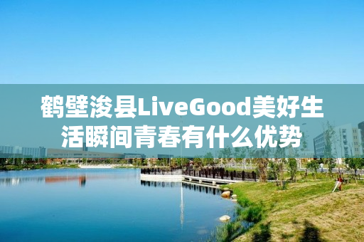 鹤壁浚县LiveGood美好生活瞬间青春有什么优势