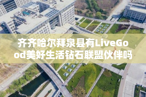 齐齐哈尔拜泉县有LiveGood美好生活钻石联盟伙伴吗