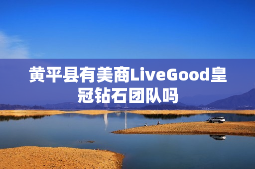 黄平县有美商LiveGood皇冠钻石团队吗