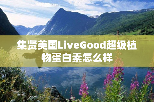 集贤美国LiveGood超级植物蛋白素怎么样