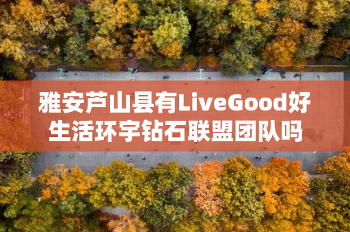 雅安芦山县有LiveGood好生活环宇钻石联盟团队吗