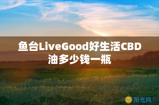 鱼台LiveGood好生活CBD油多少钱一瓶