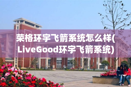 荣格环宇飞箭系统怎么样(LiveGood环宇飞箭系统)