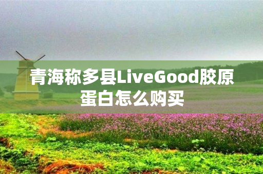 青海称多县LiveGood胶原蛋白怎么购买