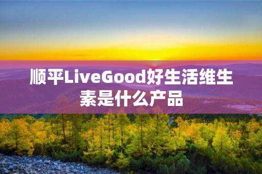 顺平LiveGood好生活维生素是什么产品