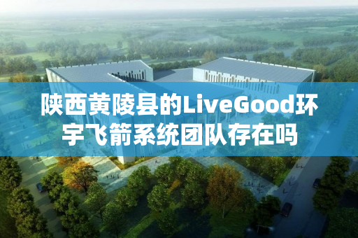 陕西黄陵县的LiveGood环宇飞箭系统团队存在吗