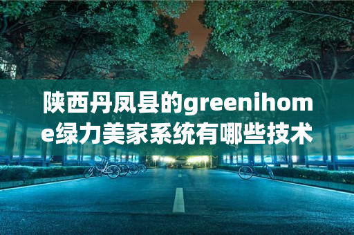 陕西丹凤县的greenihome绿力美家系统有哪些技术优势