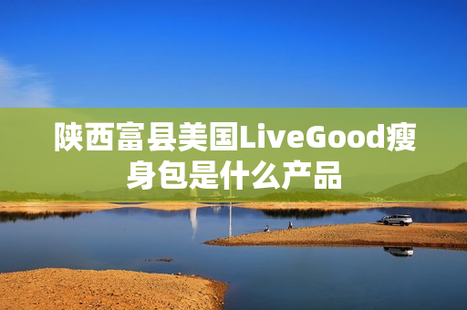 陕西富县美国LiveGood瘦身包是什么产品