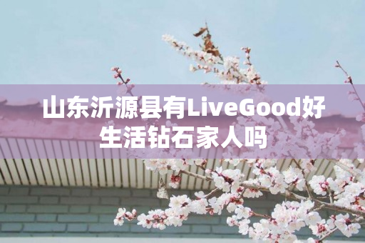 山东沂源县有LiveGood好生活钻石家人吗