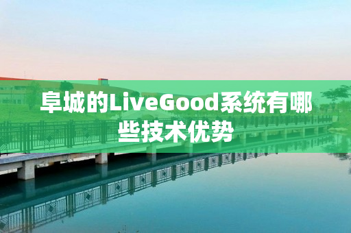 阜城的LiveGood系统有哪些技术优势